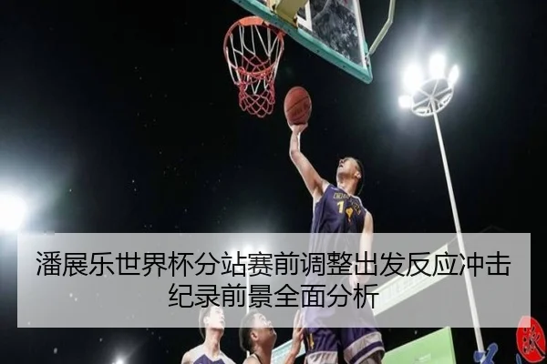 潘展乐世界杯分站赛前调整出发反应冲击纪录前景全面分析（kaiyun）