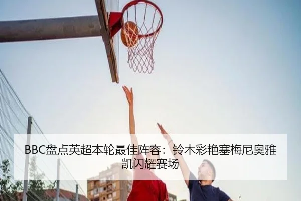 BBC盘点英超本轮最佳阵容：铃木彩艳塞梅尼奥雅凯闪耀赛场 | kaiyun